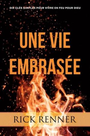 UNE VIE EMBRASEE - DIX CLES SIMPLES POUR VIVRE EN FEU POUR DIEU