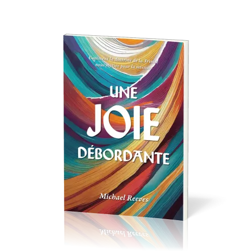 UNE JOIE DEBORDANTE - COMMENT LA DOCTRINE DE LA TRINITE NOUS MOTIVE POUR LA MISSION