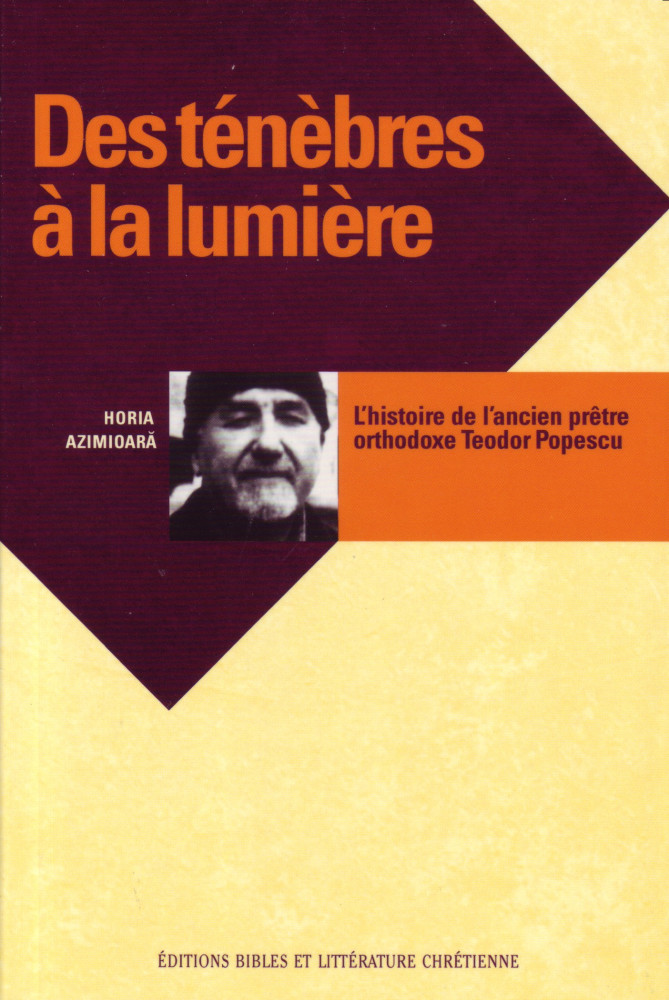 DES TENEBRES A LA LUMIERE BIOGRAPHIE - HISTOIRE DE L'ANCIEN PRÊTRE ORTHODOXE TEODOR POPESCU