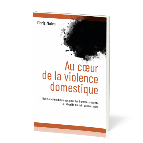 AU COEUR DE LA VIOLENCE DOMESTIQUE - DES SOLUTIONS BIBLIQUES POUR LES HOMMES VIOLENTS OU ABUSIFS AU
