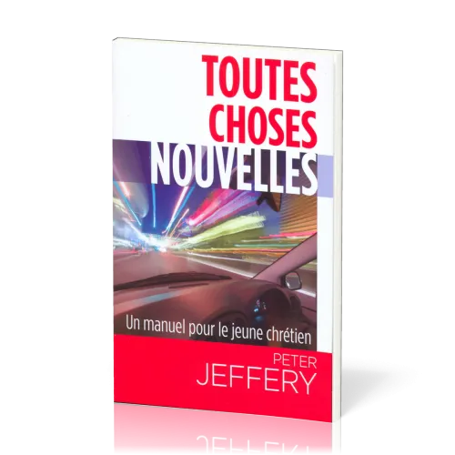 TOUTES CHOSES NOUVELLES - UN MANUEL PRATIQUE POUR LE JEUNE CHRÉTIEN