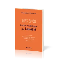 PETITE THEOLOGIE DE L'AMITIE - DEVELOPPER DES RELATIONS CENTREES SUR JESUS