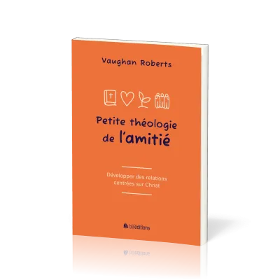 PETITE THEOLOGIE DE L'AMITIE - DEVELOPPER DES RELATIONS CENTREES SUR JESUS