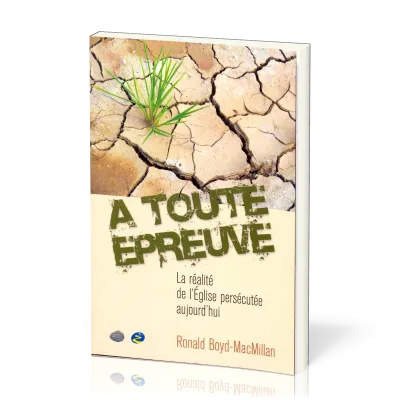 A TOUTE EPREUVE - LA REALITE DE L'EGLISE PERSECUTEE AUJOURD'HUI