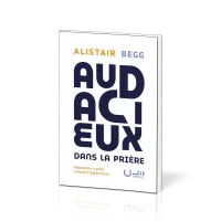 AUDACIEUX DANS LA PRIERE - APPRENDRE A PRIER COMME LAPOTRE PAUL