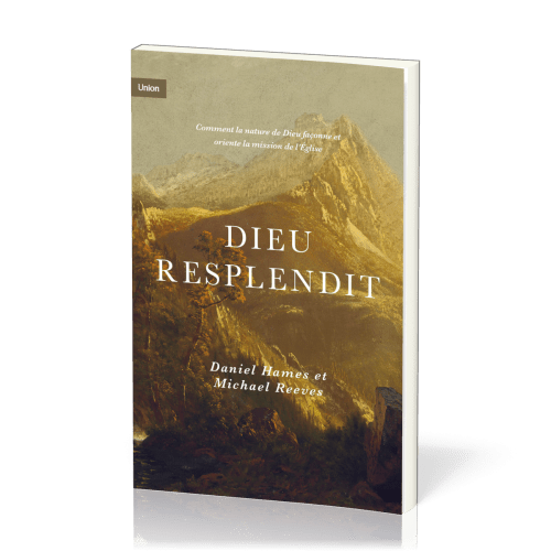 DIEU RESPLENDIT - COMMENT LA NATURE DE DIEU FACONNE ET ORIENTE LA MISSION DE L'EGLISE