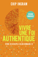 VIVRE UNE FOI AUTHENTIQUE, VERSION CONDENSEE - VIVRE EN DISCIPLE SELON ROMAINS 12