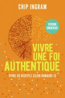 VIVRE UNE FOI AUTHENTIQUE, VERSION CONDENSEE - VIVRE EN DISCIPLE SELON ROMAINS 12