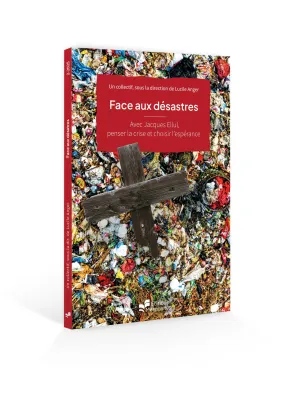 FACE AUX DESASTRES - AVEC JACQUES ELLUL, PENSER LA CRISE ET CHOISIR L'ESPERANCE