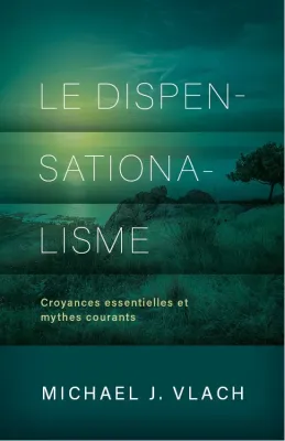 DISPENSATIONALISME (LE) - CROYANCES ESSENTIELLES ET MYTHES COURANTS