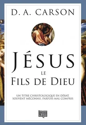 JESUS LE FILS DE DIEU - UN TITRE CHRISTOLOGIQUE EN DEBAT SOUVENT MECONNU PARFOIS COMPRIS