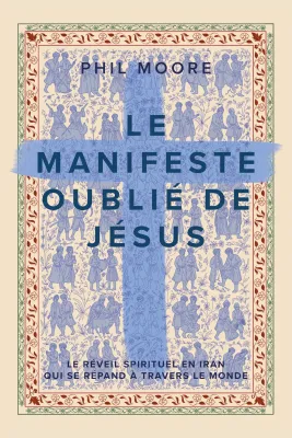 MANIFESTE OUBLIE DE JESUS (LE) - LE REVEIL SPIRITUEL EN IRAN QUI SE REPAND A TRAVERS LE MONDE