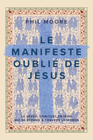 MANIFESTE OUBLIE DE JESUS (LE) - LE REVEIL SPIRITUEL EN IRAN QUI SE REPAND A TRAVERS LE MONDE