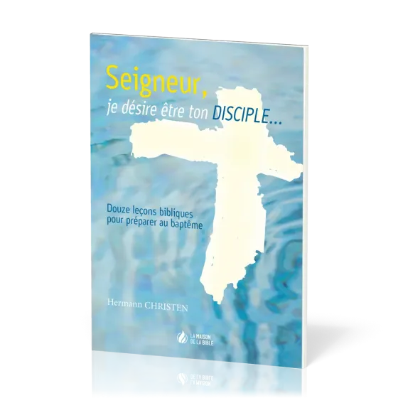 SEIGNEUR JE DESIRE ETRE TON DISCIPLE - DOUZE LECONS BIBLIQUES POUR PREPARER AU BAPTEME