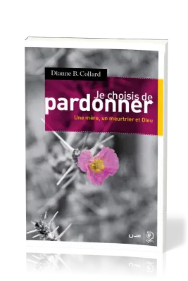JE CHOISIS DE PARDONNER - UNE MERE, UN MEURTRIER ET DIEU