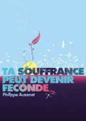 TA SOUFFRANCE PEUT DEVENIR FECONDE