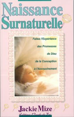 NAISSANCE SURNATURELLE - FAITES L'EXPERIENCE DES PROMESSES DE DIEU DE LA CONCEPTION A L'ACCOUCHEMENT