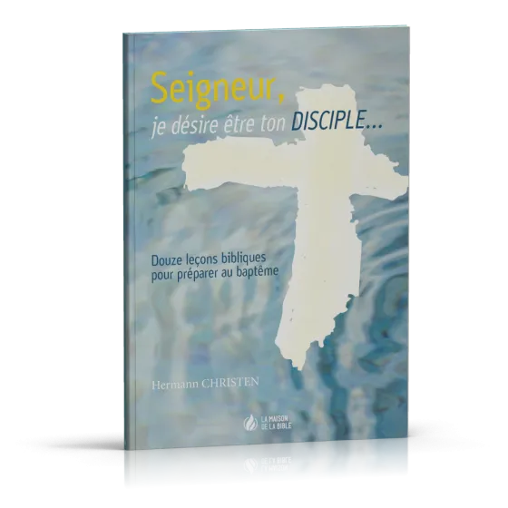 SEIGNEUR JE DESIRE ETRE TON DISCIPLE - DOUZE LECONS BIBLIQUES POUR PREPARER AU BAPTEME