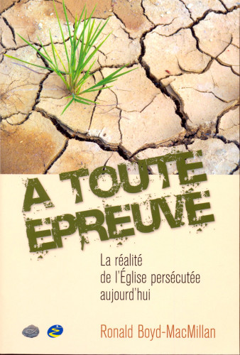 A TOUTE EPREUVE - LA REALITE DE L'EGLISE PERSECUTEE AUJOURD'HUI