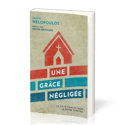 UNE GRACE NEGLIGEE - LE CULTE FAMILIAL DANS LE FOYER CHRETIEN
