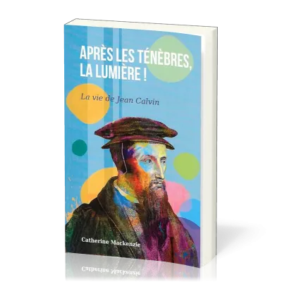 APRES LES TENEBRES LA LUMIERE - LA VIE DE JEAN CALVIN