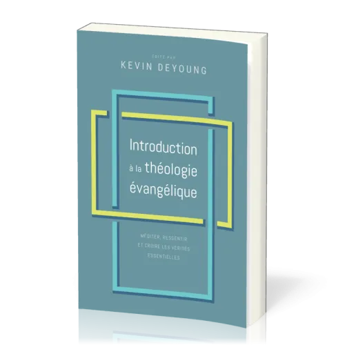 INTRODUCTION A LA THEOLOGIE EVANGELIQUE - MEDITER RESSSENTIR ET CROIRE LES VERITES ESSENTIELLES