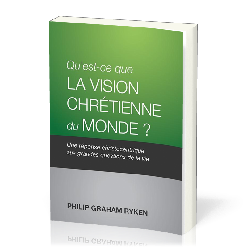 QU'EST-CE QUE LA VISION CHRETIENNE DU MONDE ? - UNE REPONSE CHRISTOCENTRIQUE AUX QUESTIONS DE LA VIE