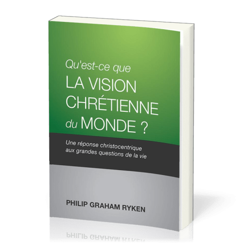 QU'EST-CE QUE LA VISION CHRETIENNE DU MONDE ? - UNE REPONSE CHRISTOCENTRIQUE AUX QUESTIONS DE LA VIE