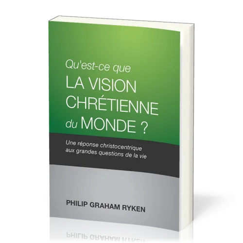 QU'EST-CE QUE LA VISION CHRETIENNE DU MONDE ? - UNE REPONSE CHRISTOCENTRIQUE AUX QUESTIONS DE LA VIE