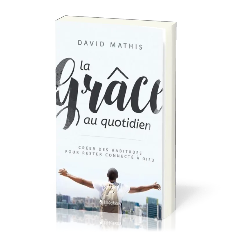 GRACE AU QUOTIDIEN (LA) - CREEZ DES HABITUDES POUR RESTER CONNECTE A DIEU