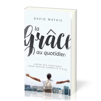 GRACE AU QUOTIDIEN (LA) - CREEZ DES HABITUDES POUR RESTER CONNECTE A DIEU