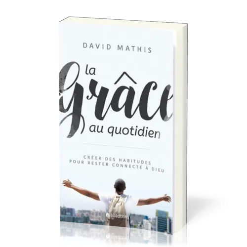 GRACE AU QUOTIDIEN (LA) - CREEZ DES HABITUDES POUR RESTER CONNECTE A DIEU