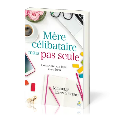 MERE CELIBATAIRE MAIS PAS SEULE - CONSTRUIRE SON FOYER AVEC DIEU