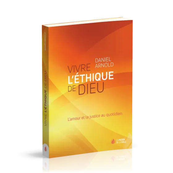 VIVRE L'ETHIQUE DE DIEU - L'AMOUR ET LA JUSTICE AU QUOTIDIEN