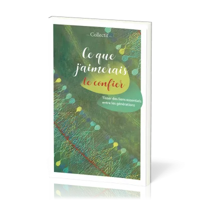 CE QUE J'AIMERAIS TE CONFIER - TISSER DES LIENS ESSENTIELS ENTRE LES GENERATIONS
