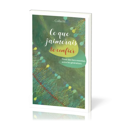 CE QUE J'AIMERAIS TE CONFIER - TISSER DES LIENS ESSENTIELS ENTRE LES GENERATIONS