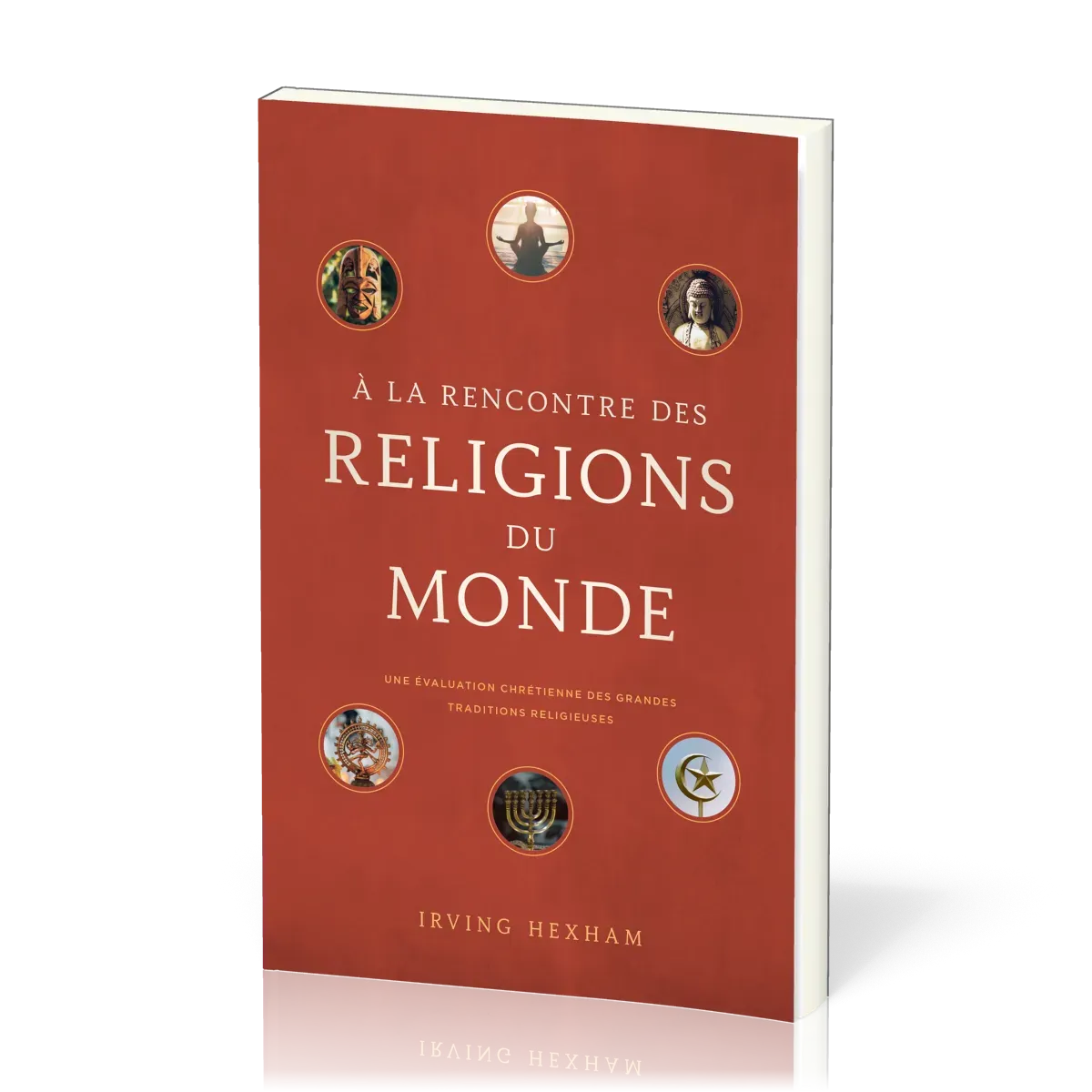 A LA RENCONTRE DES RELIGIONS DU MONDE - UNE EVALUATION CHRETIENNE DES GRANDES TRADITIONS RELIGIEUSES