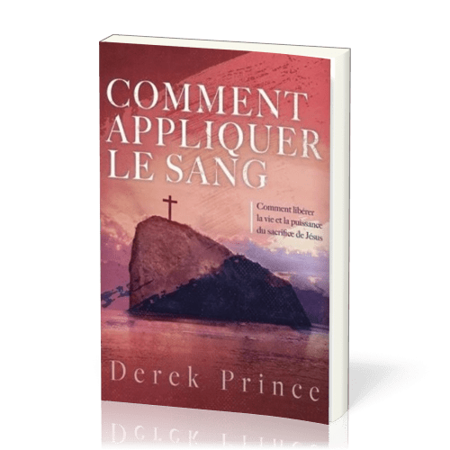 COMMENT APPLIQUER LE SANG - COMMENT LIBERER LA VIE ET LA PUISSSANCE DU SACRIFICE DE JESUS