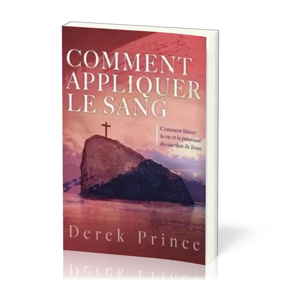 COMMENT APPLIQUER LE SANG - COMMENT LIBERER LA VIE ET LA PUISSSANCE DU SACRIFICE DE JESUS