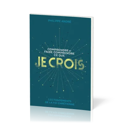 COMPRENDRE ET FAIRE COMPRENDRE CE QUE JE CROIS - LES FONDEMENTS DE LA FOI CHRETIENNE