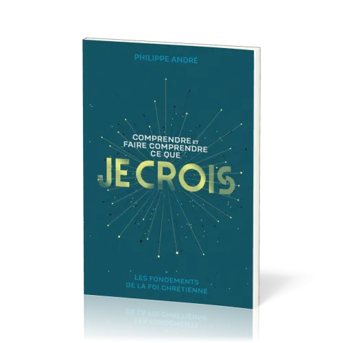 COMPRENDRE ET FAIRE COMPRENDRE CE QUE JE CROIS - LES FONDEMENTS DE LA FOI CHRETIENNE