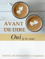 AVANT DE DIRE OUI JE LE VEUX - MANUEL DE PREPARATION AU MARIAGE