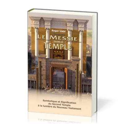 MESSIE DANS LE TEMPLE (LE) - SYMBOLE ET SIGNIFICATION DU SEGOND TEMPLE A LA LUMIERE DU NOUVEAU TESTA