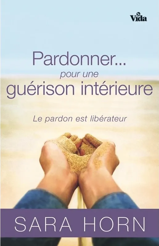 PARDONNER... POUR UNE GUERISON INTERIEURE - LE PARDON EST LIBERATEUR