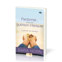 PARDONNER... POUR UNE GUERISON INTERIEURE - LE PARDON EST LIBERATEUR