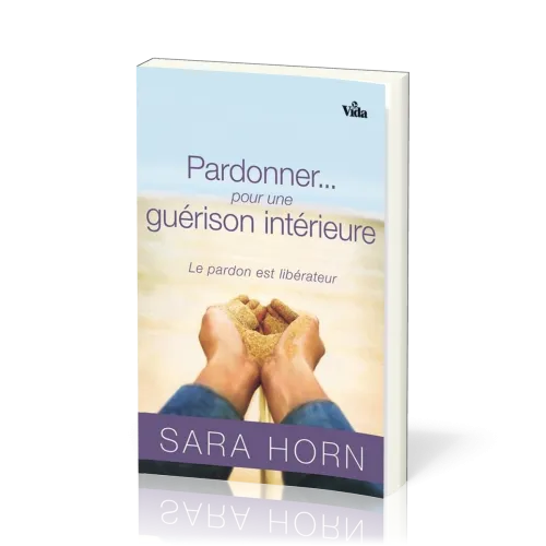 PARDONNER... POUR UNE GUERISON INTERIEURE - LE PARDON EST LIBERATEUR