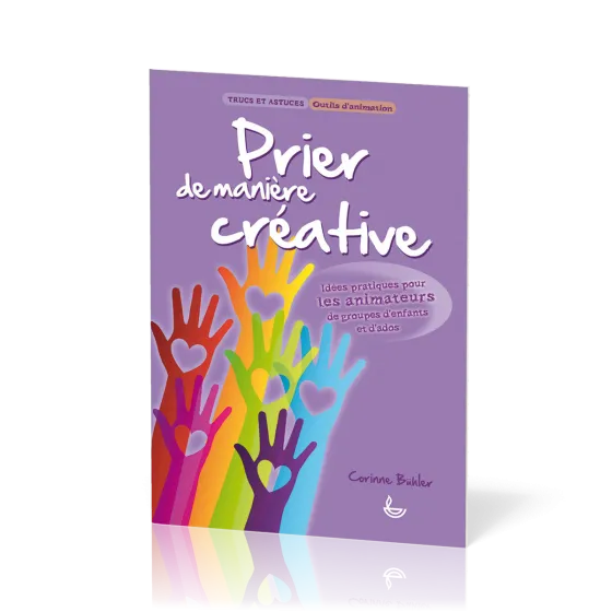 PRIER DE MANIERE CREATIVE - IDEES PRATIQUES POUR LES ANIMATEURS DE GROUPES D'ENFANTS ET D'ADOS