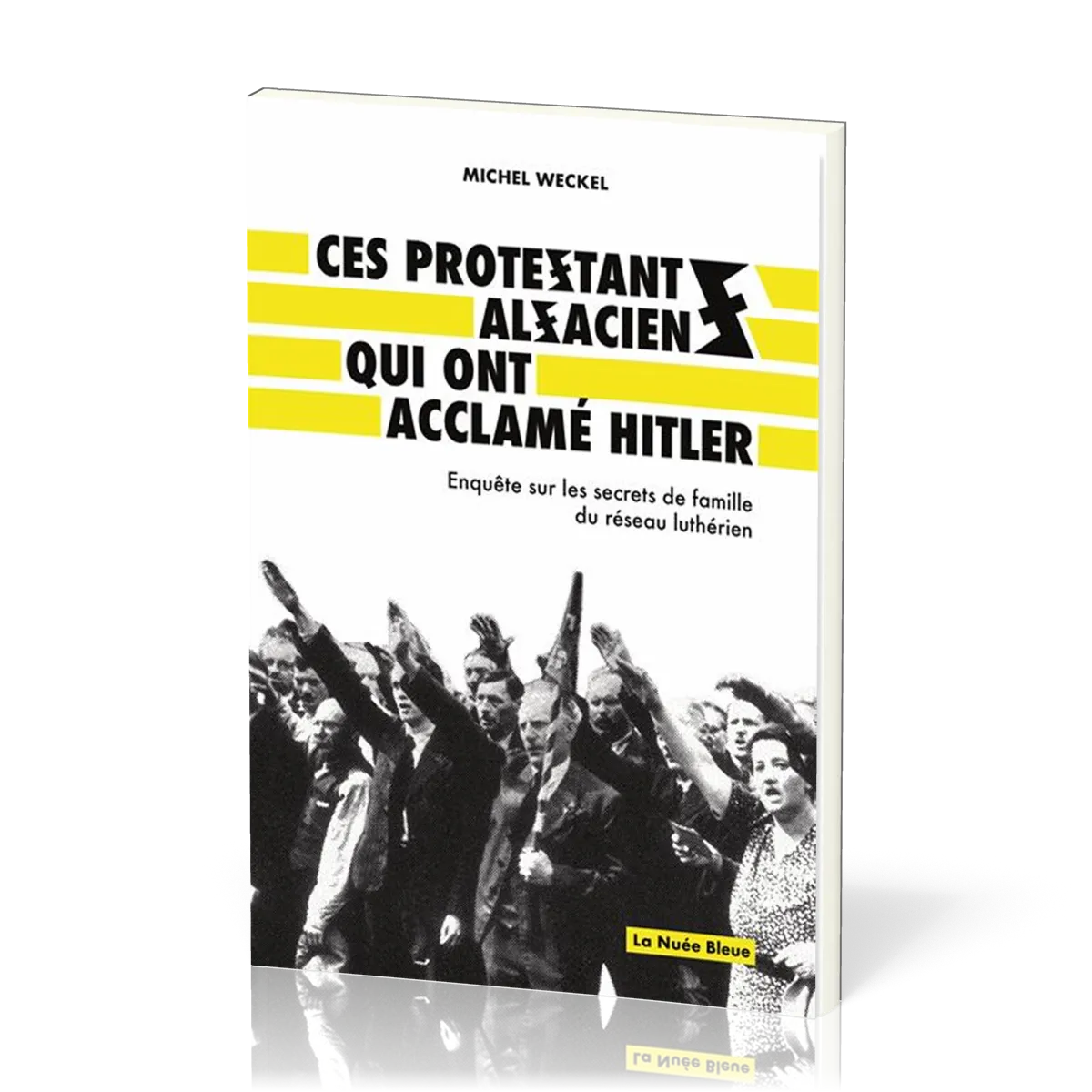 CES PROTESTANTS ALSACIENS QUI ONT ACCLAME HITLER - ENQUETE SUR LES SECRETS DE FAMILLE DU RESEAUX LUT